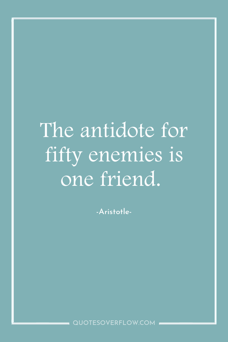 The antidote for fifty enemies is one friend. 