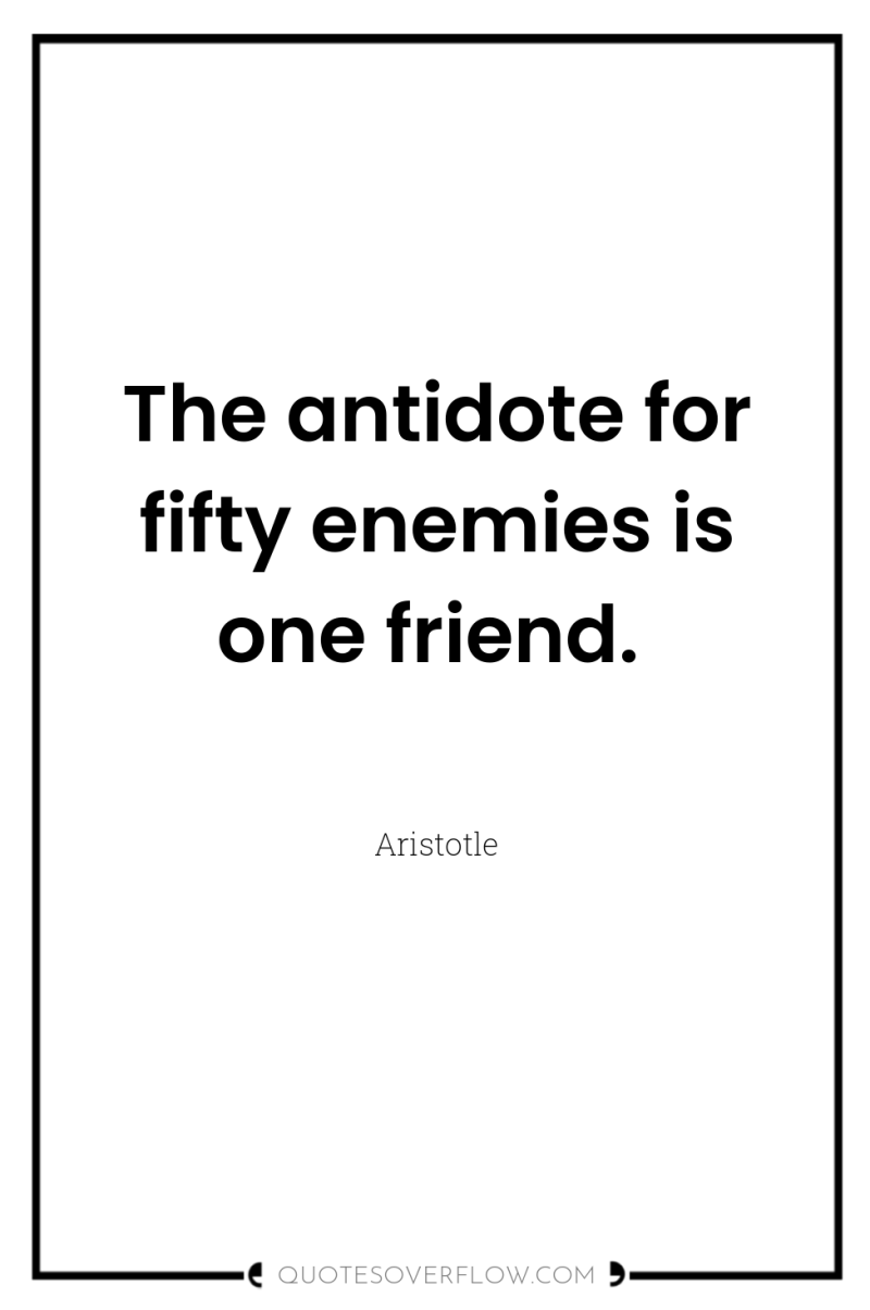 The antidote for fifty enemies is one friend. 