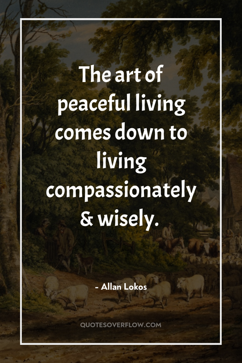 The art of peaceful living comes down to living compassionately...