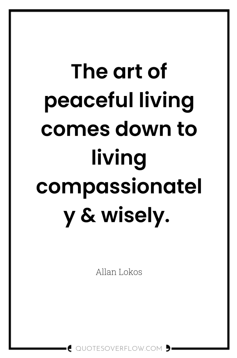 The art of peaceful living comes down to living compassionately...