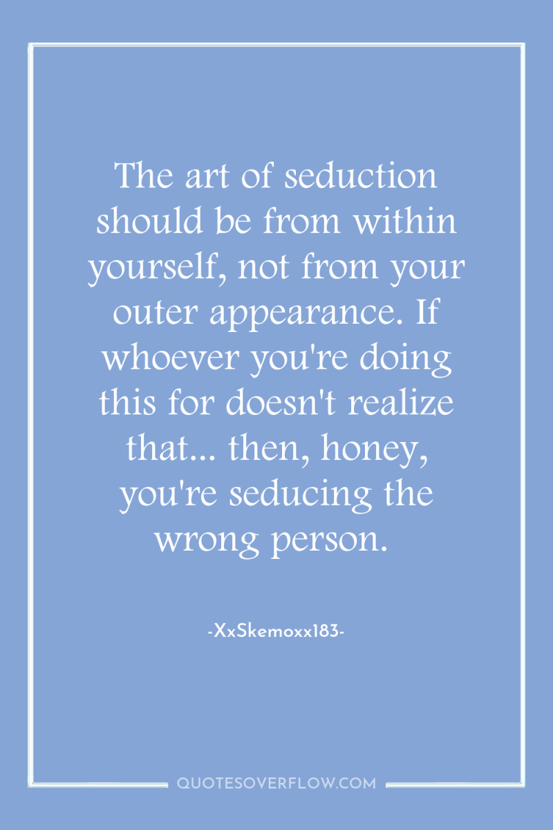 The art of seduction should be from within yourself, not...
