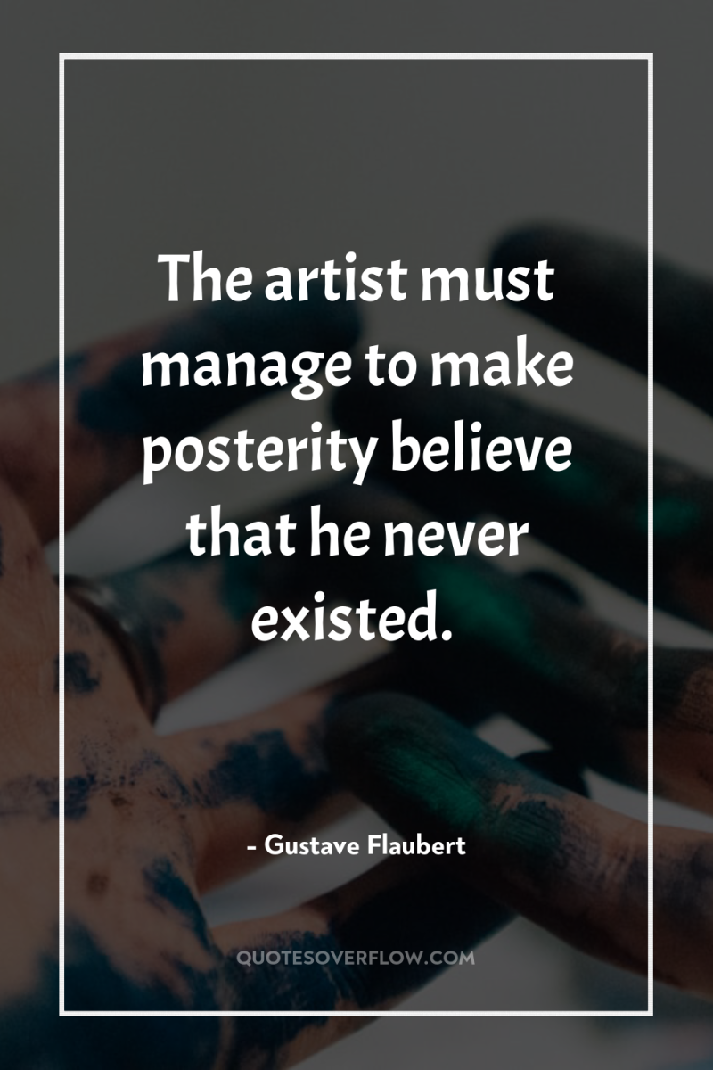 The artist must manage to make posterity believe that he...