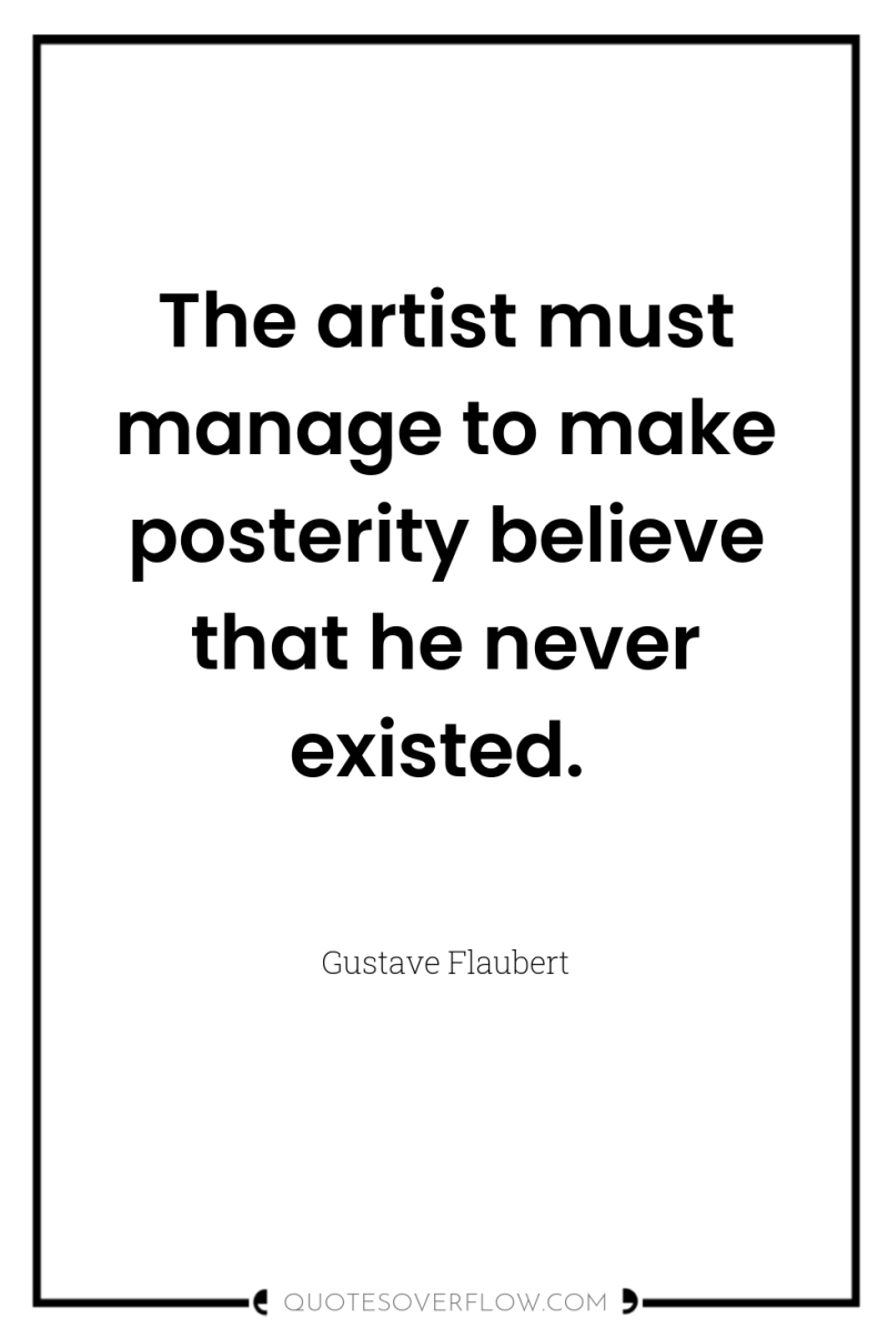 The artist must manage to make posterity believe that he...