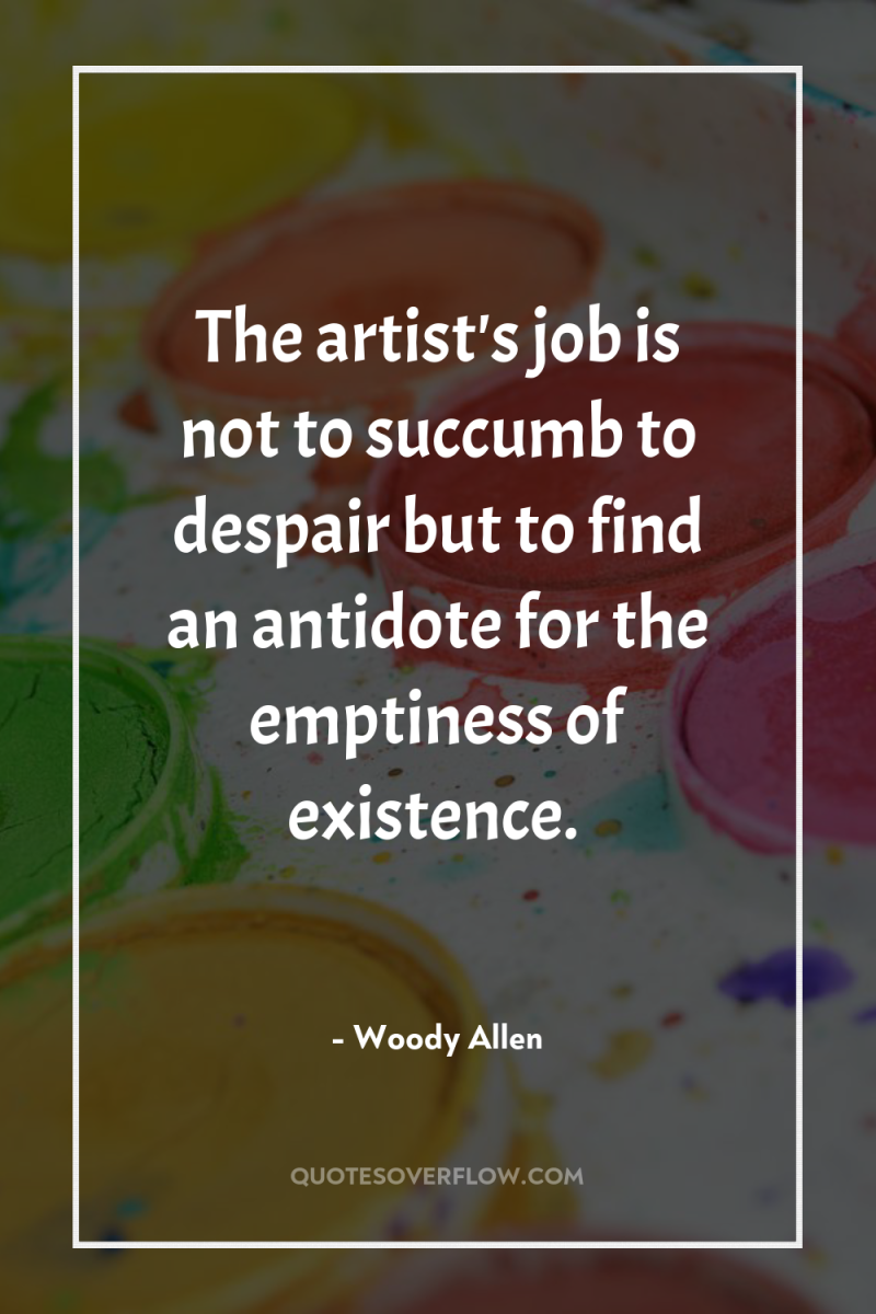 The artist's job is not to succumb to despair but...