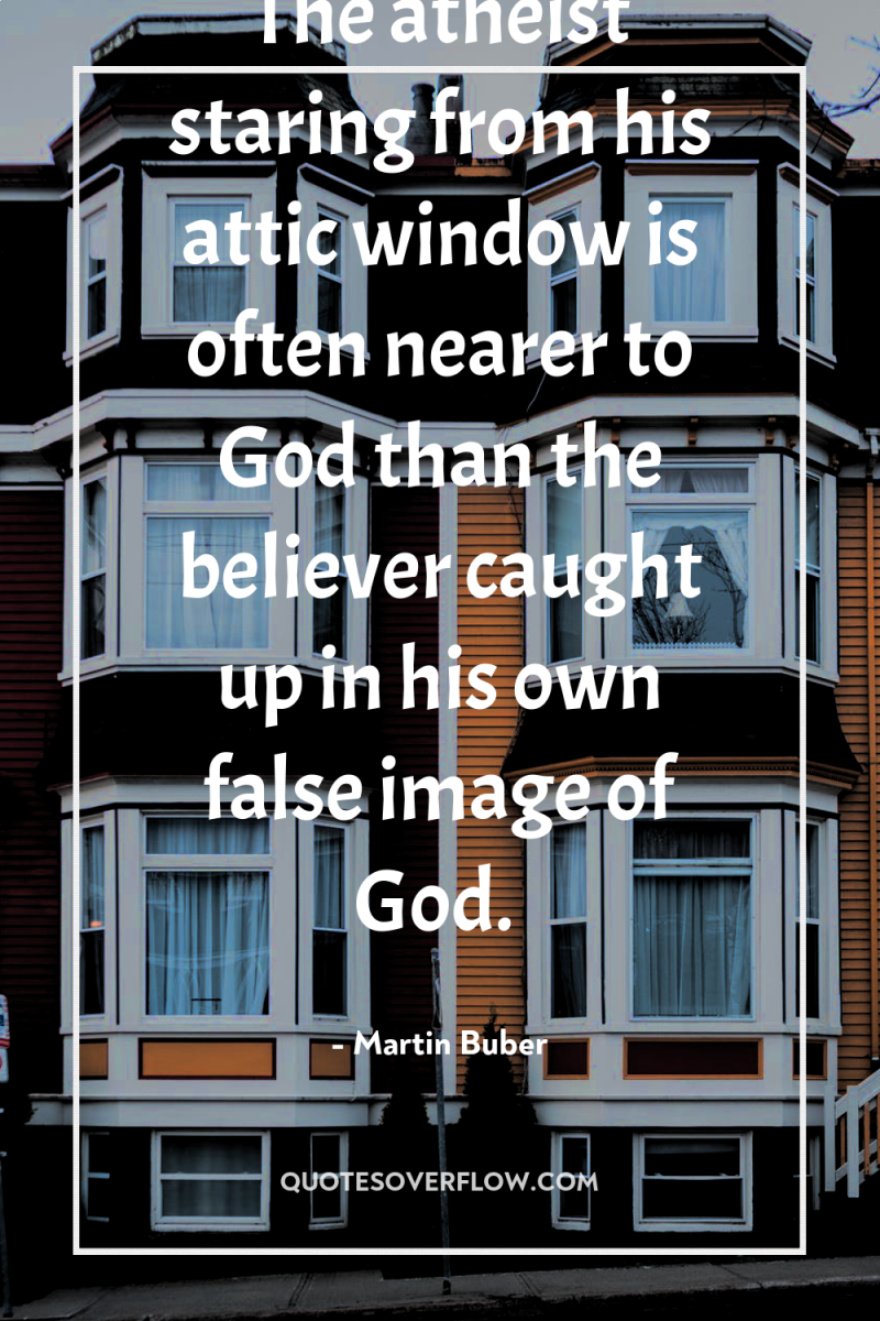 The atheist staring from his attic window is often nearer...