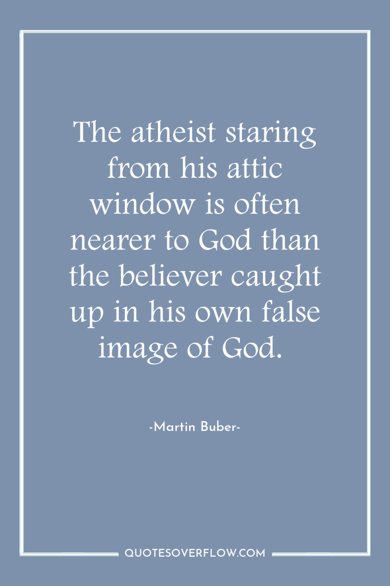 The atheist staring from his attic window is often nearer...