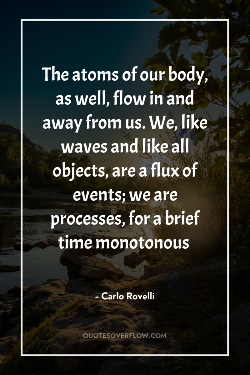 The atoms of our body, as well, flow in and...