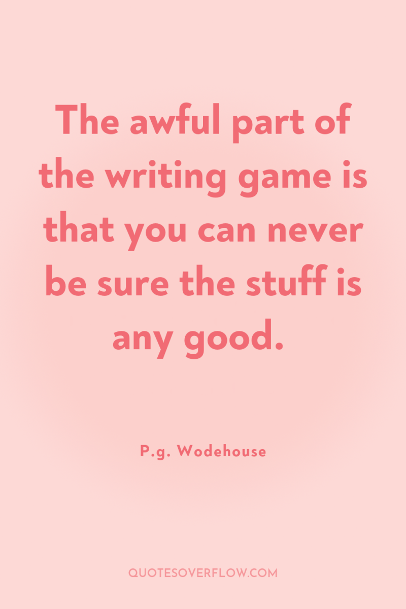 The awful part of the writing game is that you...