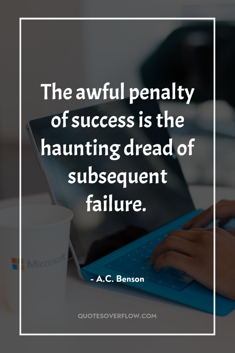 The awful penalty of success is the haunting dread of...