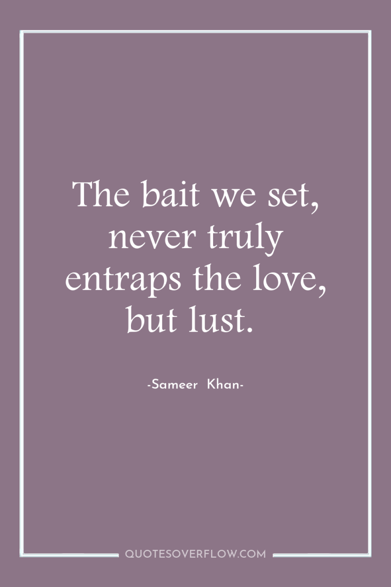 The bait we set, never truly entraps the love, but...