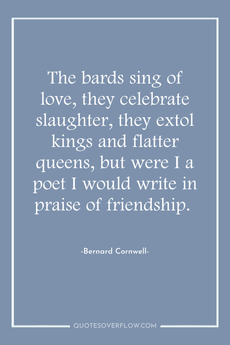 The bards sing of love, they celebrate slaughter, they extol...