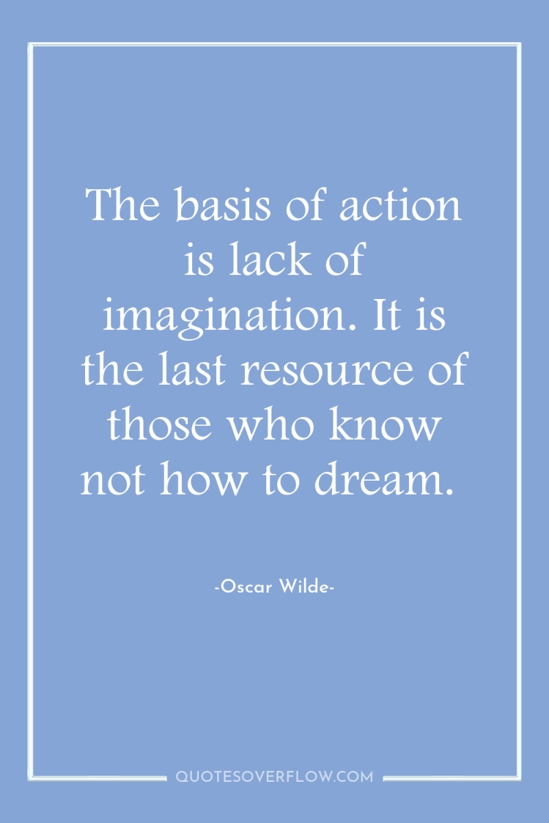 The basis of action is lack of imagination. It is...