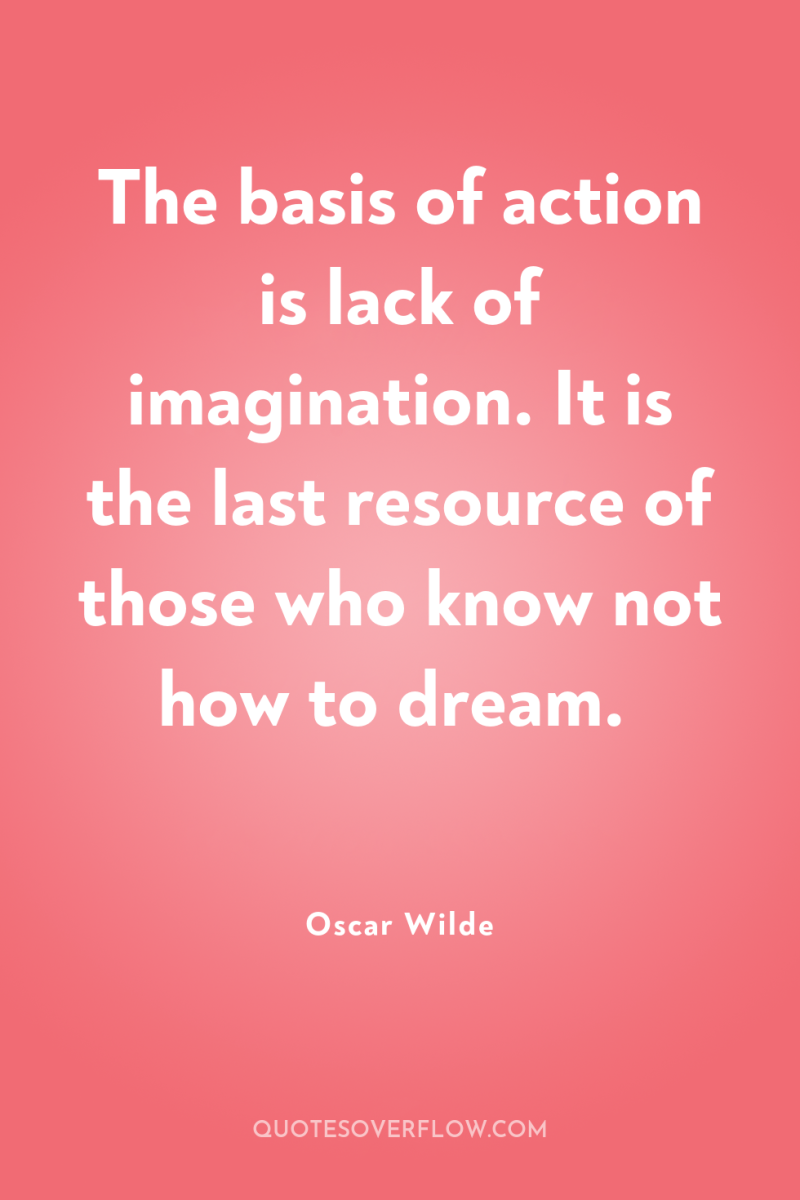 The basis of action is lack of imagination. It is...