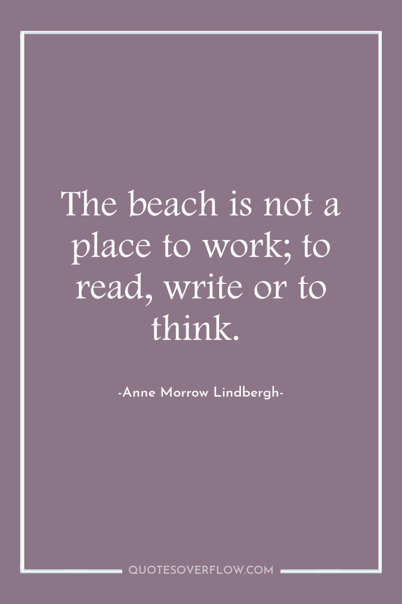 The beach is not a place to work; to read,...