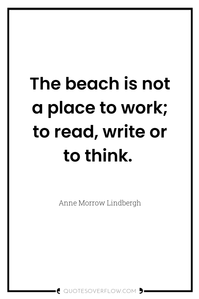 The beach is not a place to work; to read,...