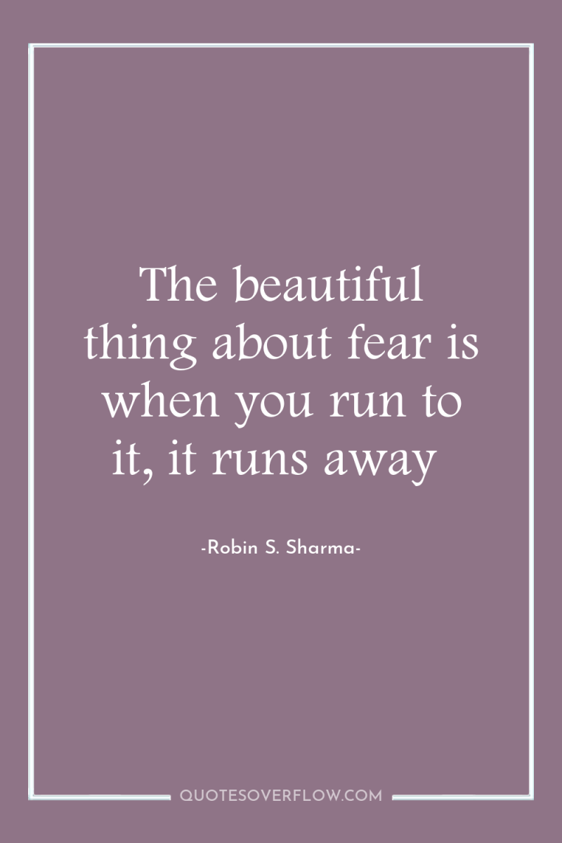 The beautiful thing about fear is when you run to...