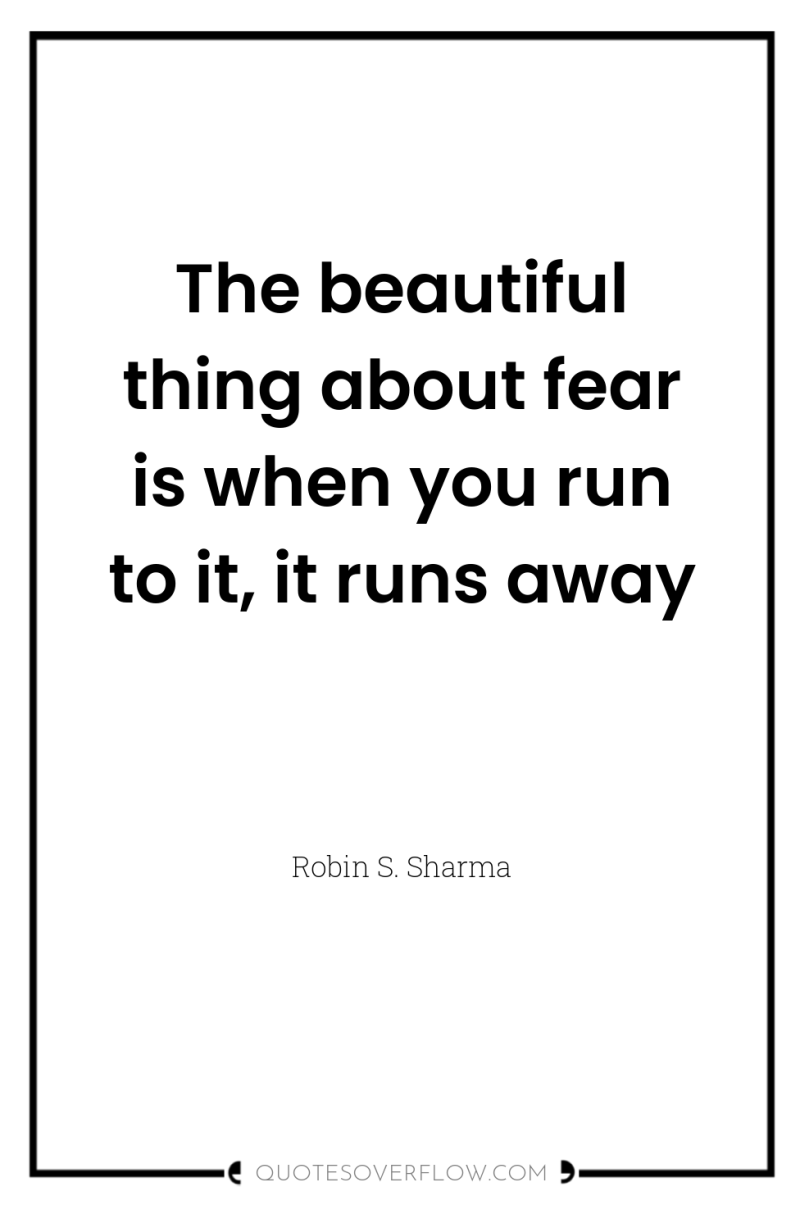 The beautiful thing about fear is when you run to...