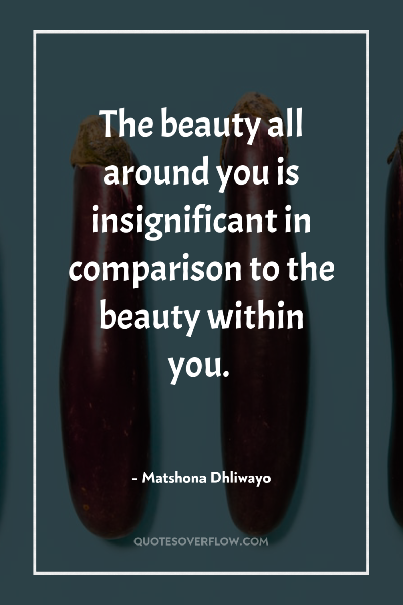 The beauty all around you is insignificant in comparison to...