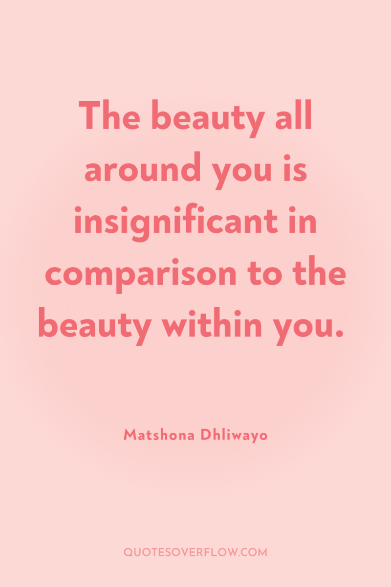 The beauty all around you is insignificant in comparison to...