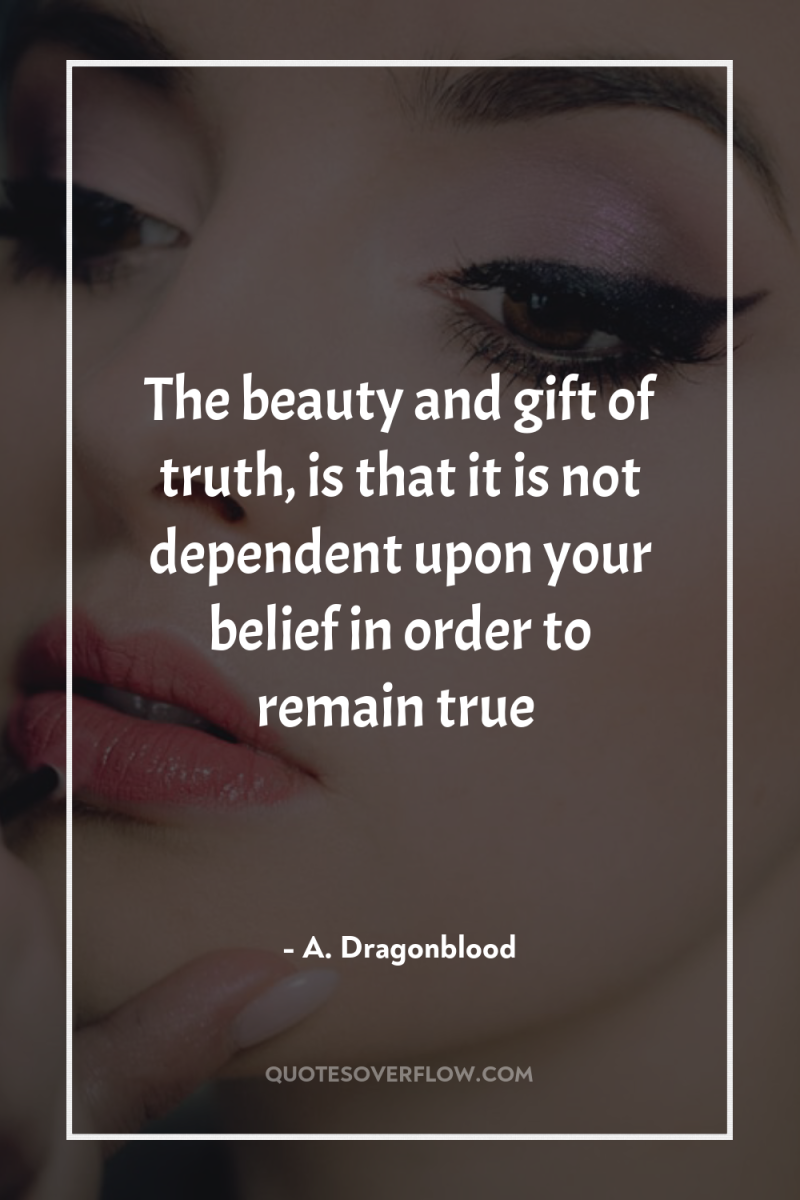 The beauty and gift of truth, is that it is...