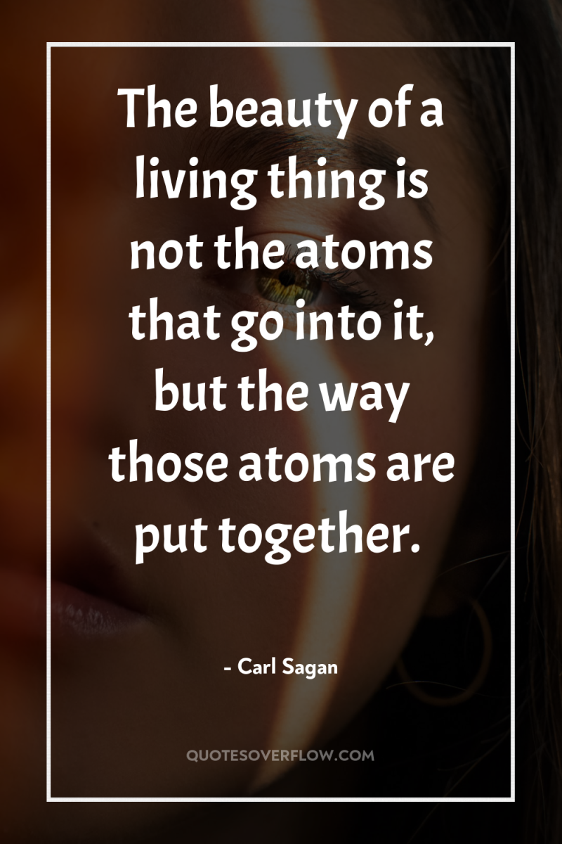 The beauty of a living thing is not the atoms...