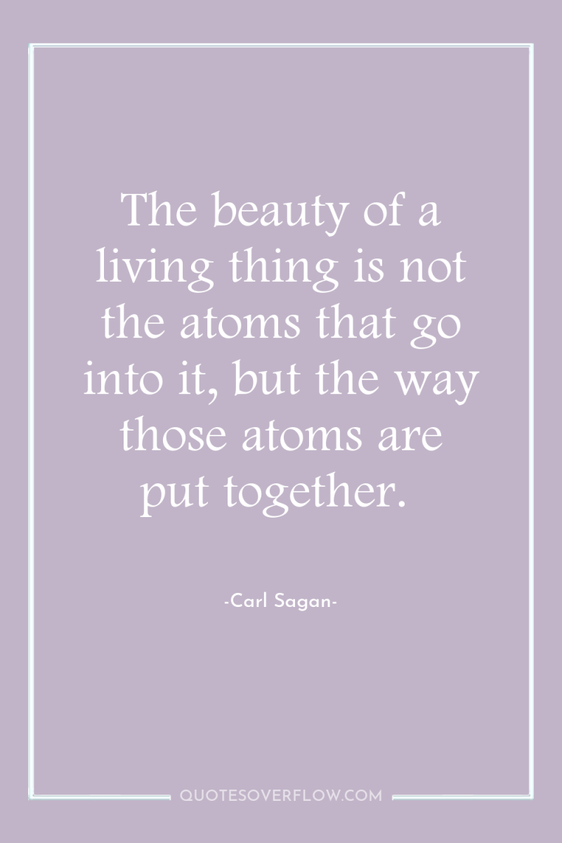 The beauty of a living thing is not the atoms...