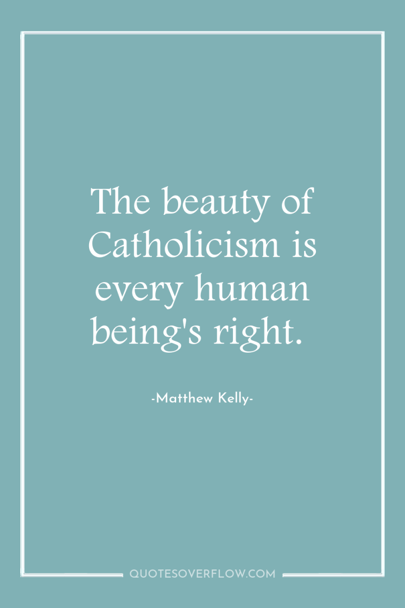 The beauty of Catholicism is every human being's right. 