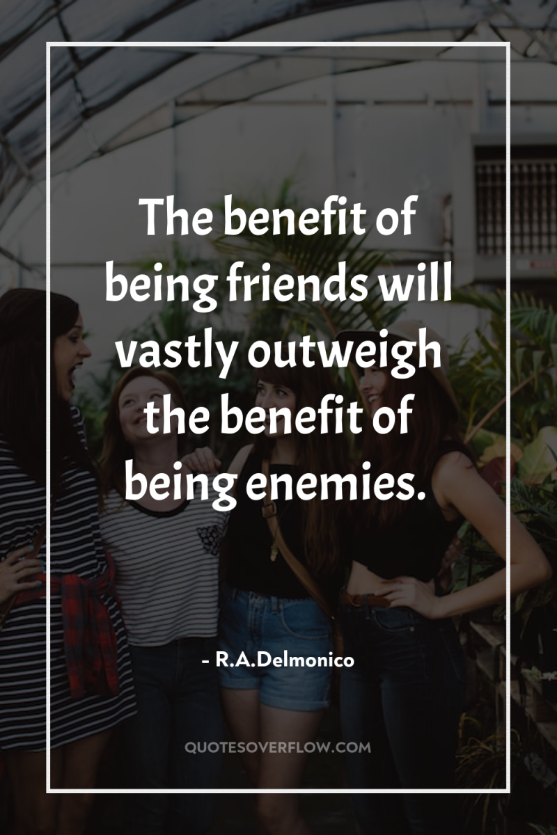 The benefit of being friends will vastly outweigh the benefit...