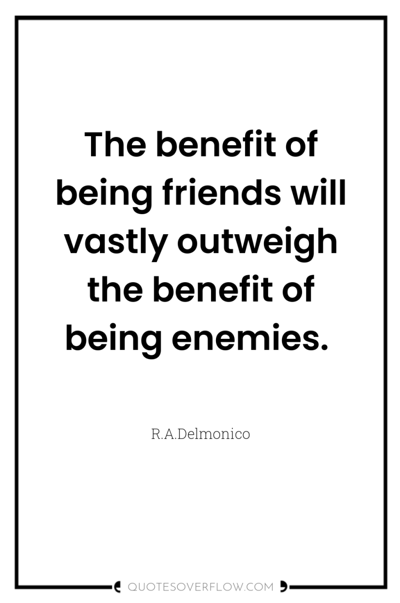 The benefit of being friends will vastly outweigh the benefit...
