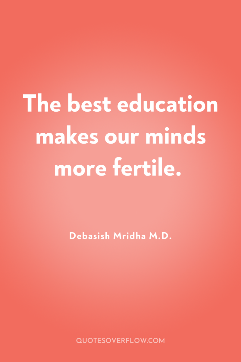 The best education makes our minds more fertile. 