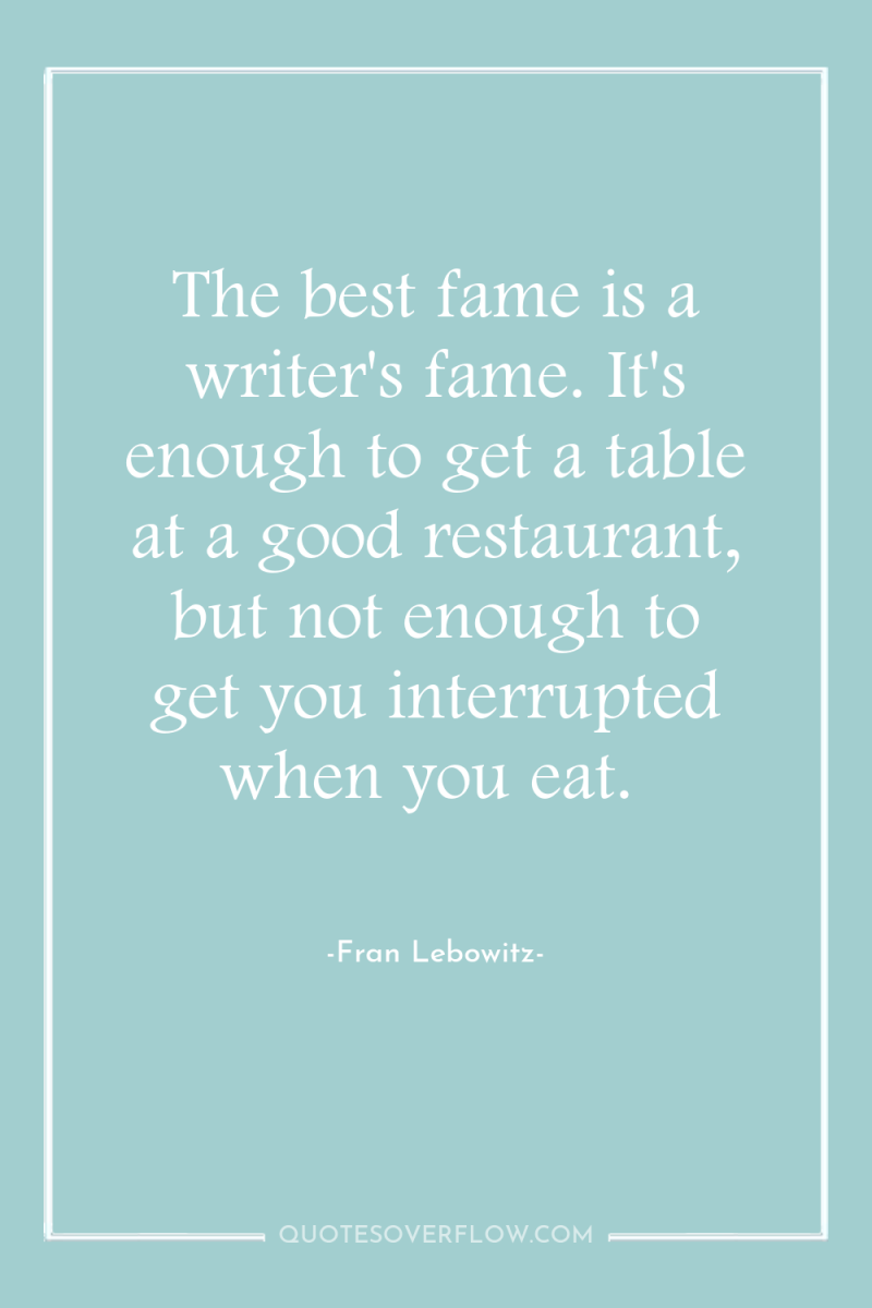 The best fame is a writer's fame. It's enough to...