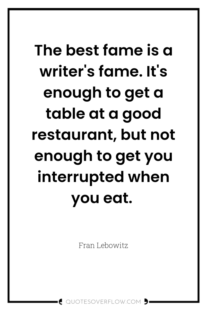 The best fame is a writer's fame. It's enough to...