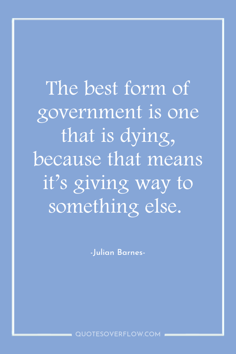 The best form of government is one that is dying,...