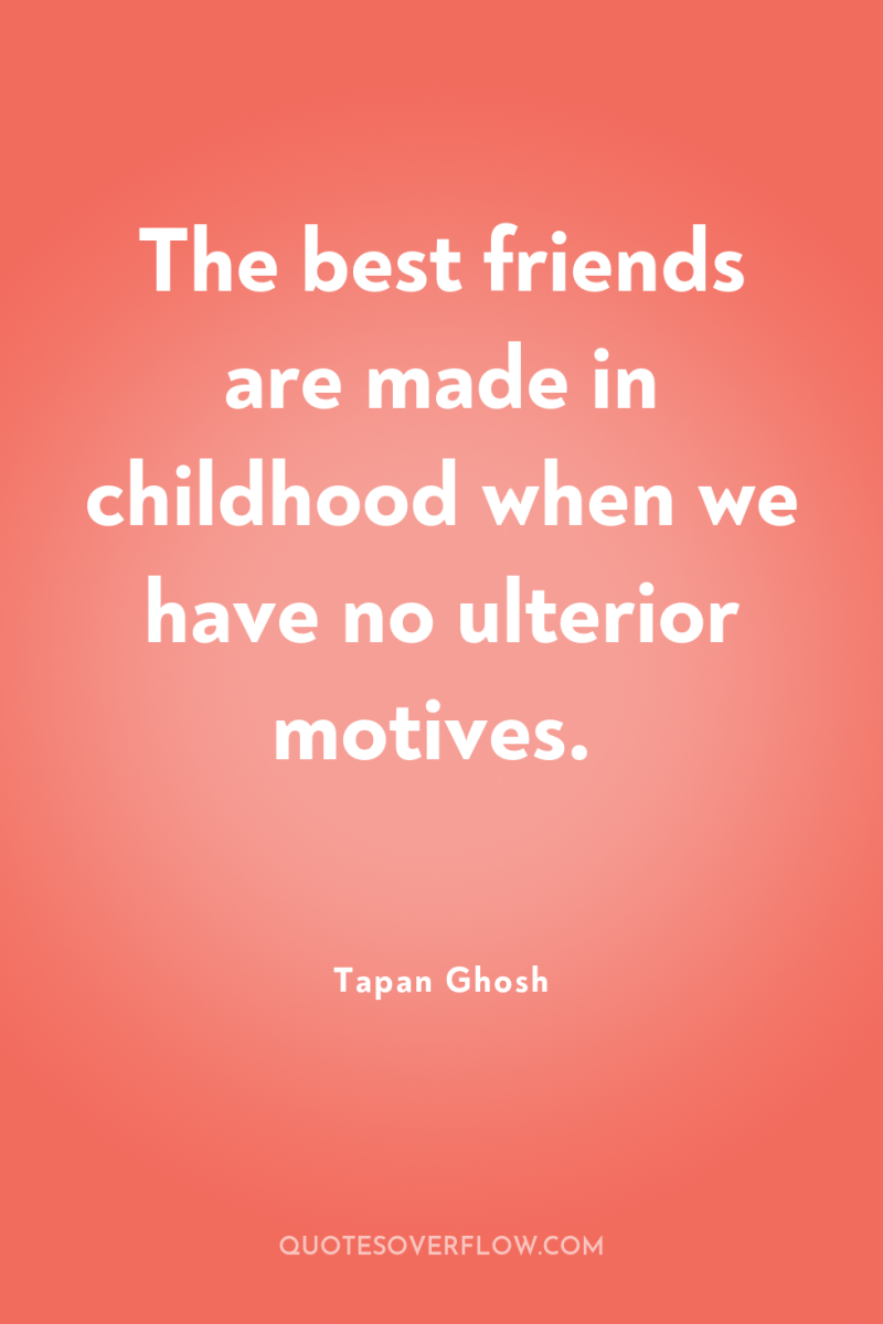 The best friends are made in childhood when we have...