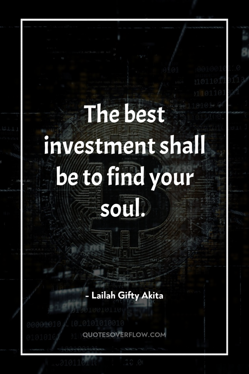 The best investment shall be to find your soul. 