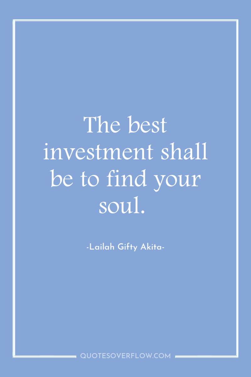 The best investment shall be to find your soul. 