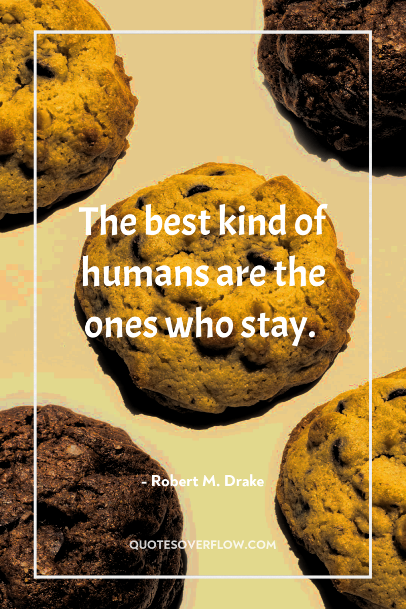 The best kind of humans are the ones who stay. 