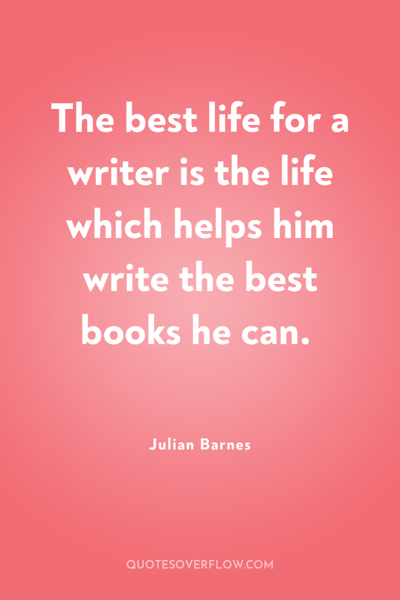 The best life for a writer is the life which...