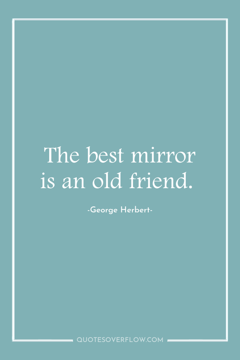 The best mirror is an old friend. 