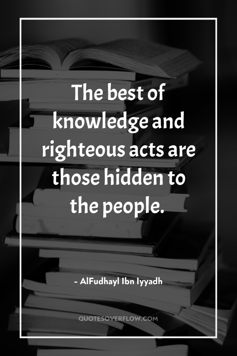 The best of knowledge and righteous acts are those hidden...