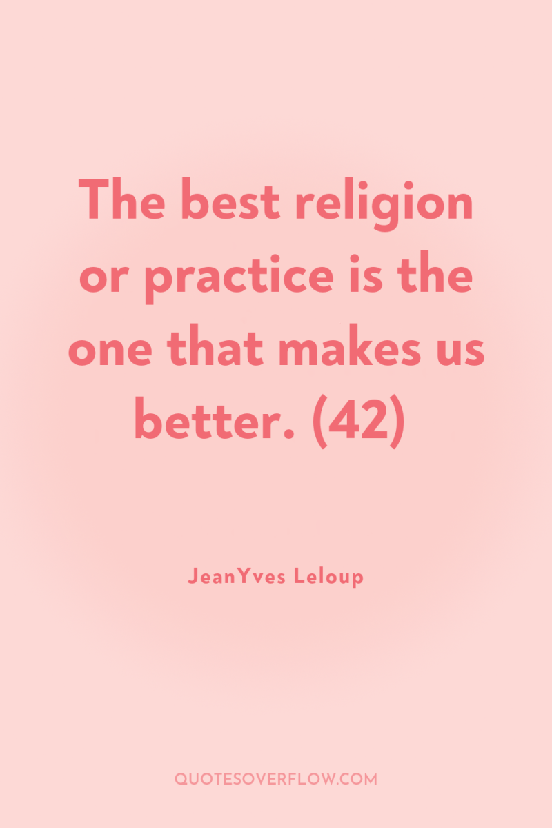 The best religion or practice is the one that makes...