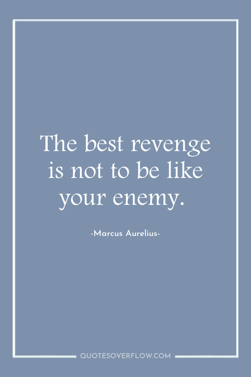 The best revenge is not to be like your enemy. 
