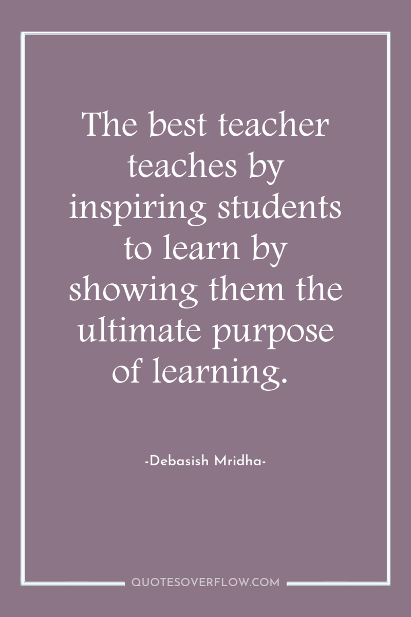 The best teacher teaches by inspiring students to learn by...