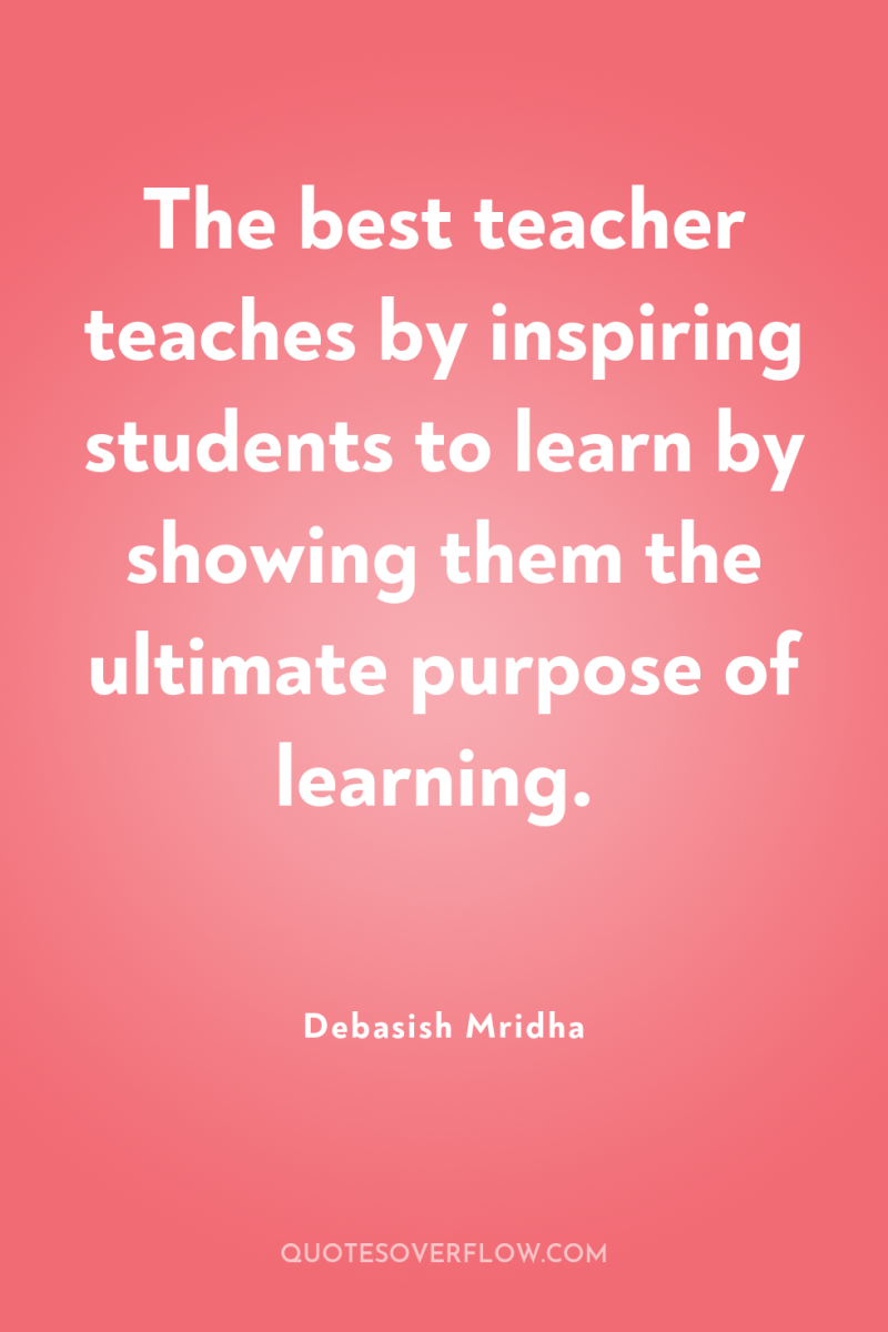 The best teacher teaches by inspiring students to learn by...