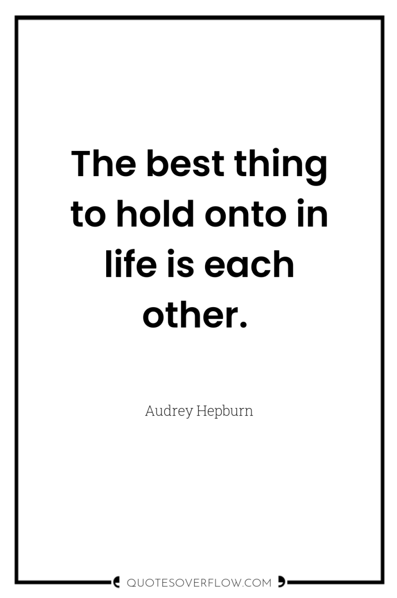 The best thing to hold onto in life is each...