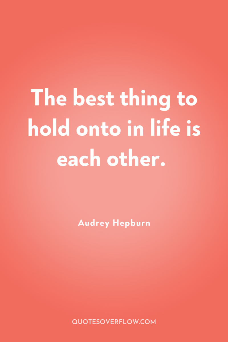 The best thing to hold onto in life is each...