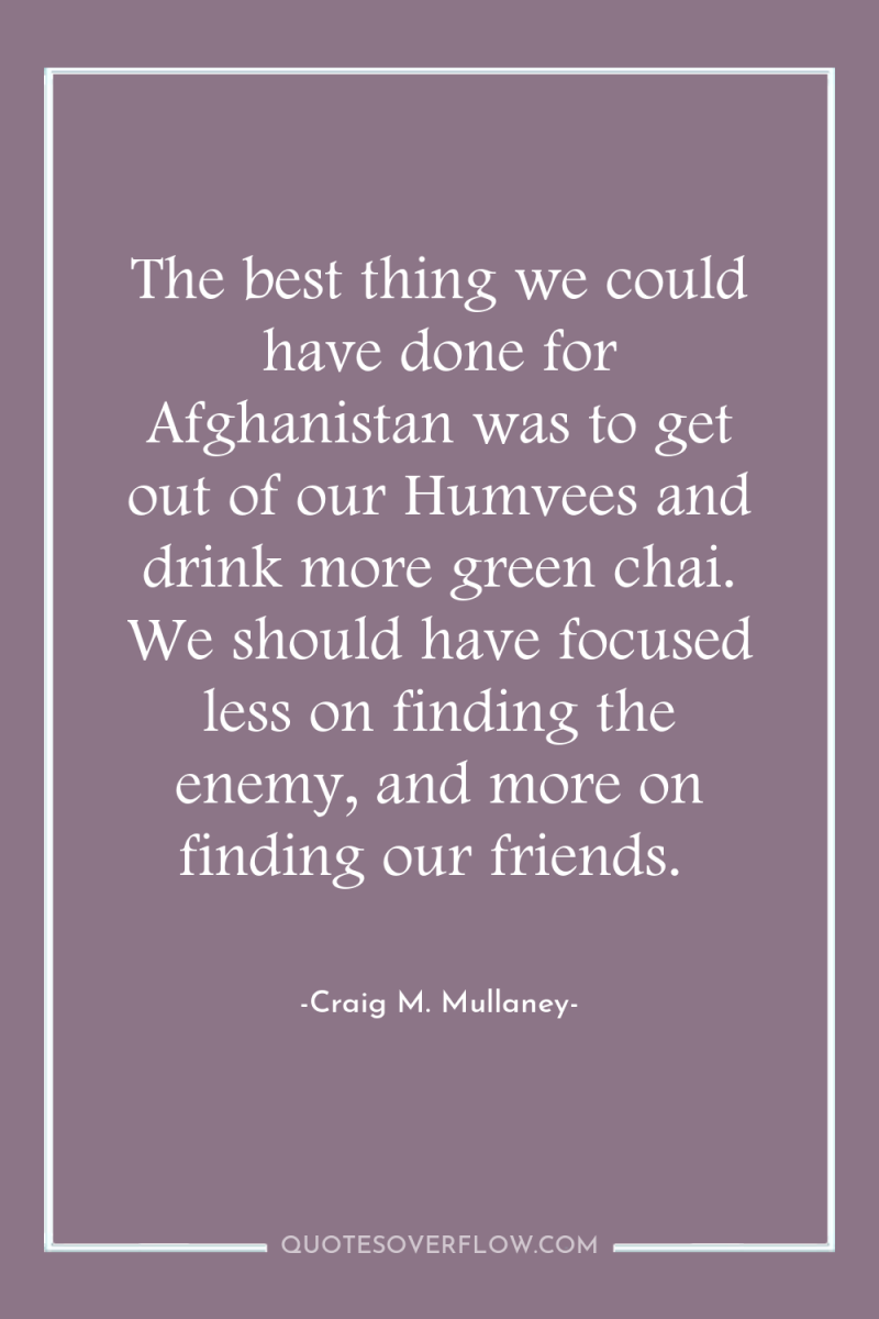 The best thing we could have done for Afghanistan was...