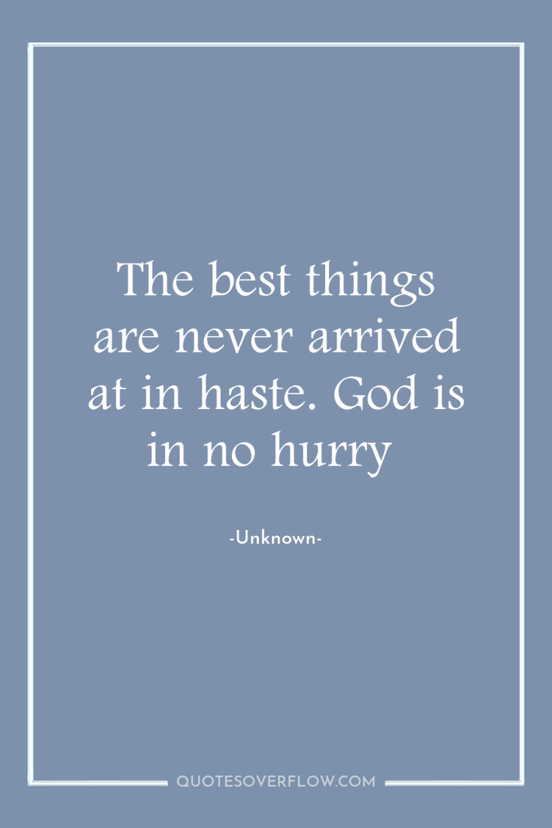 The best things are never arrived at in haste. God...