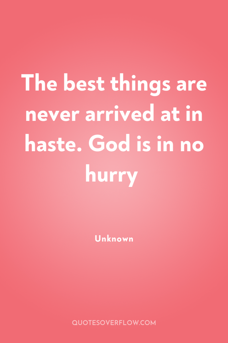 The best things are never arrived at in haste. God...