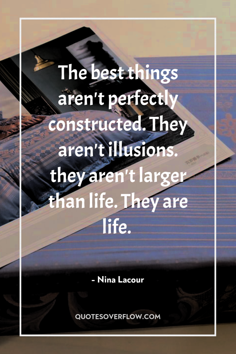 The best things aren't perfectly constructed. They aren't illusions. they...